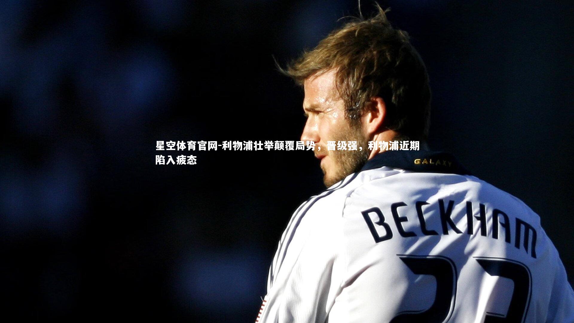 星空体育官网-利物浦壮举颠覆局势，晋级强，利物浦近期陷入疲态