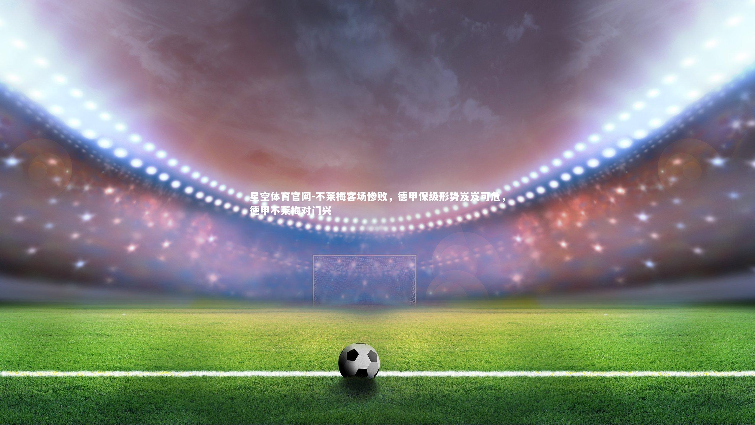 星空体育官网-不莱梅客场惨败，德甲保级形势岌岌可危，德甲不莱梅对门兴