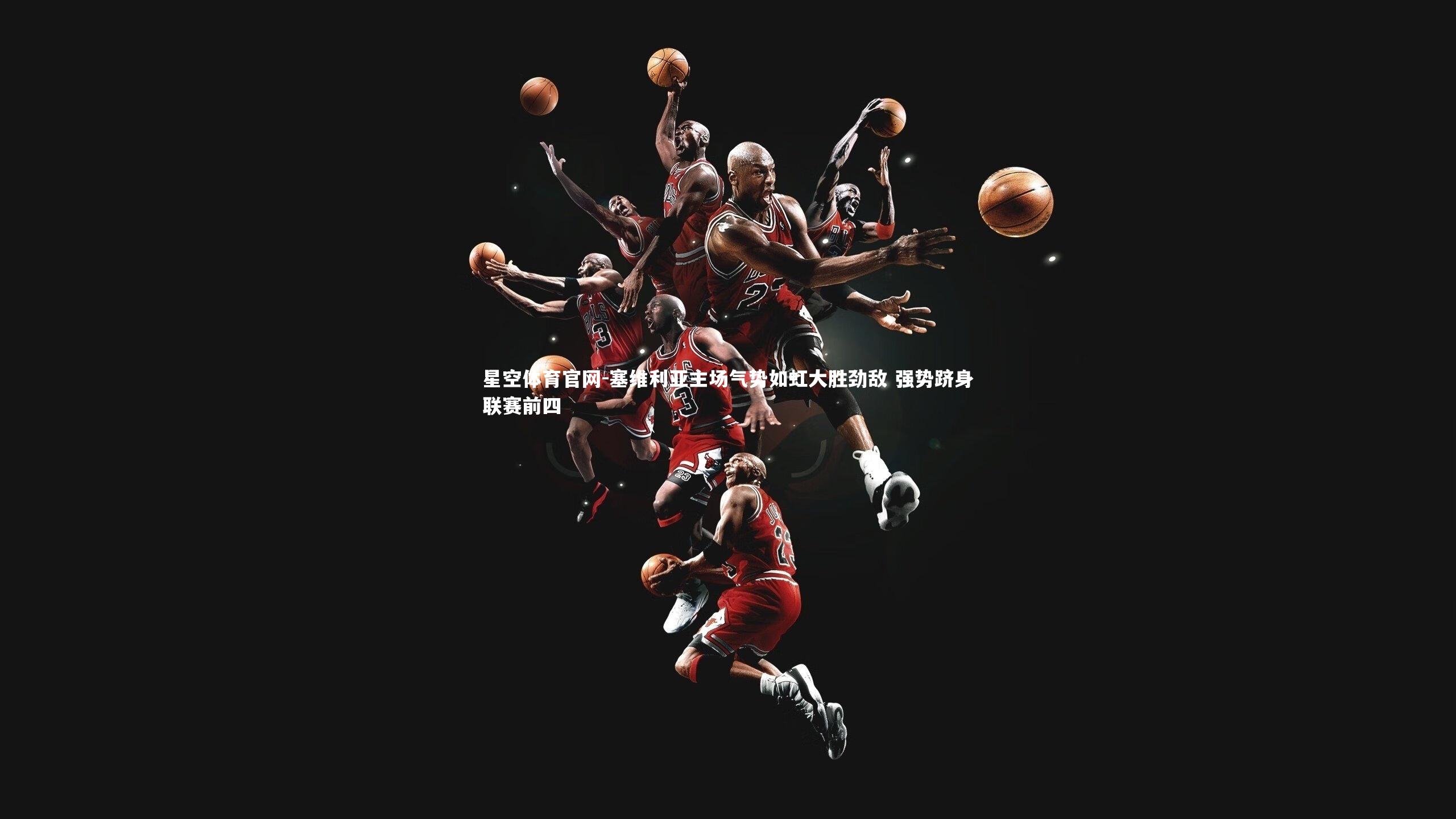 星空体育官网-塞维利亚主场气势如虹大胜劲敌 强势跻身联赛前四