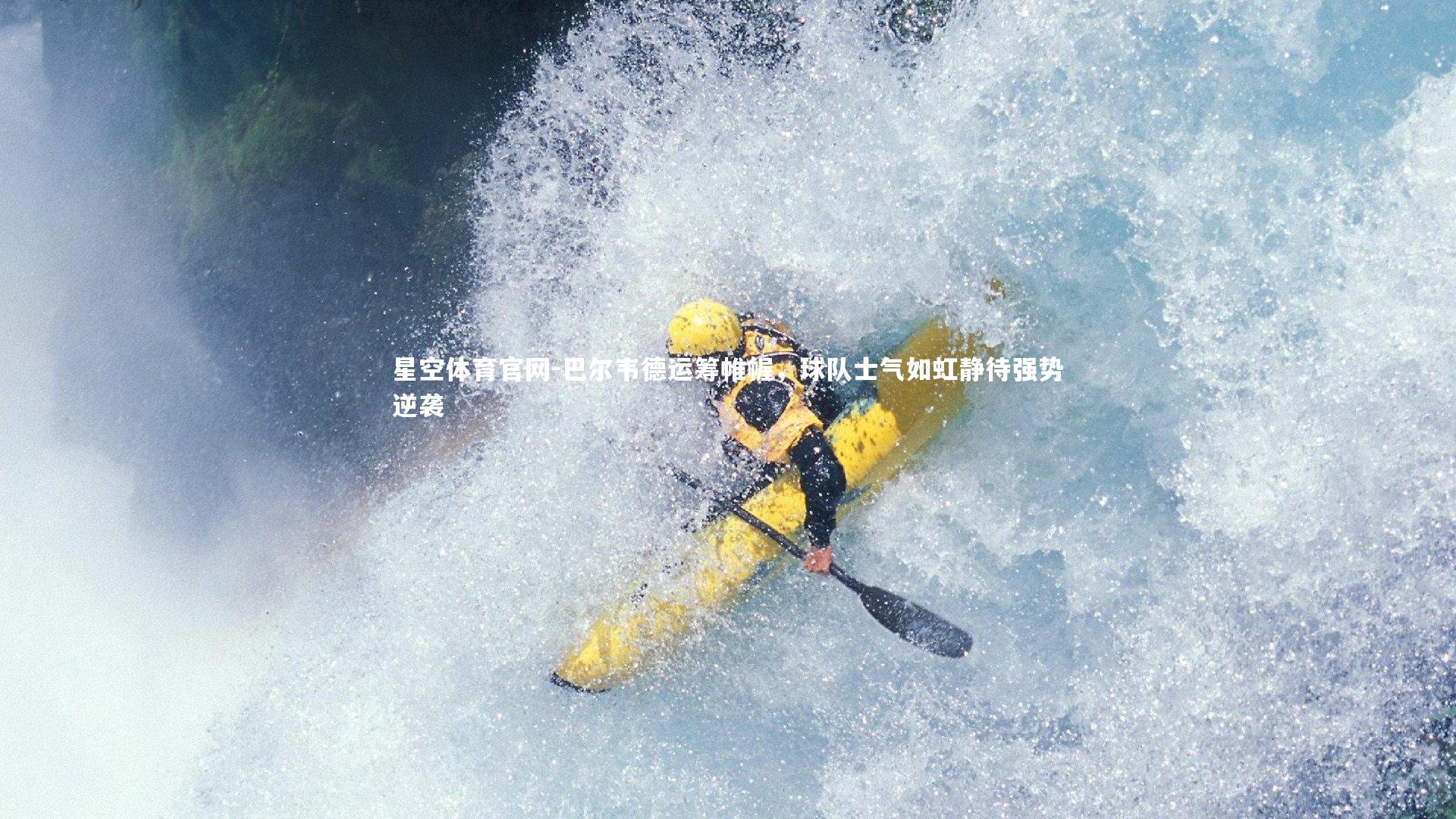 星空体育官网-巴尔韦德运筹帷幄，球队士气如虹静待强势逆袭