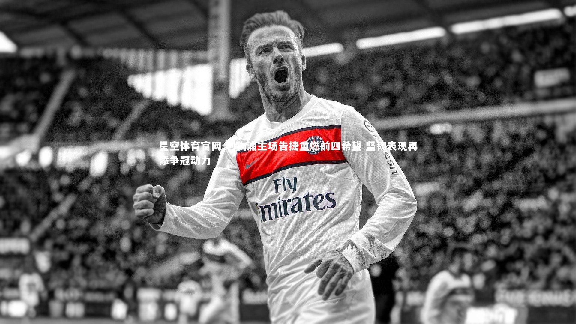 星空体育官网-利物浦主场告捷重燃前四希望 坚韧表现再添争冠动力