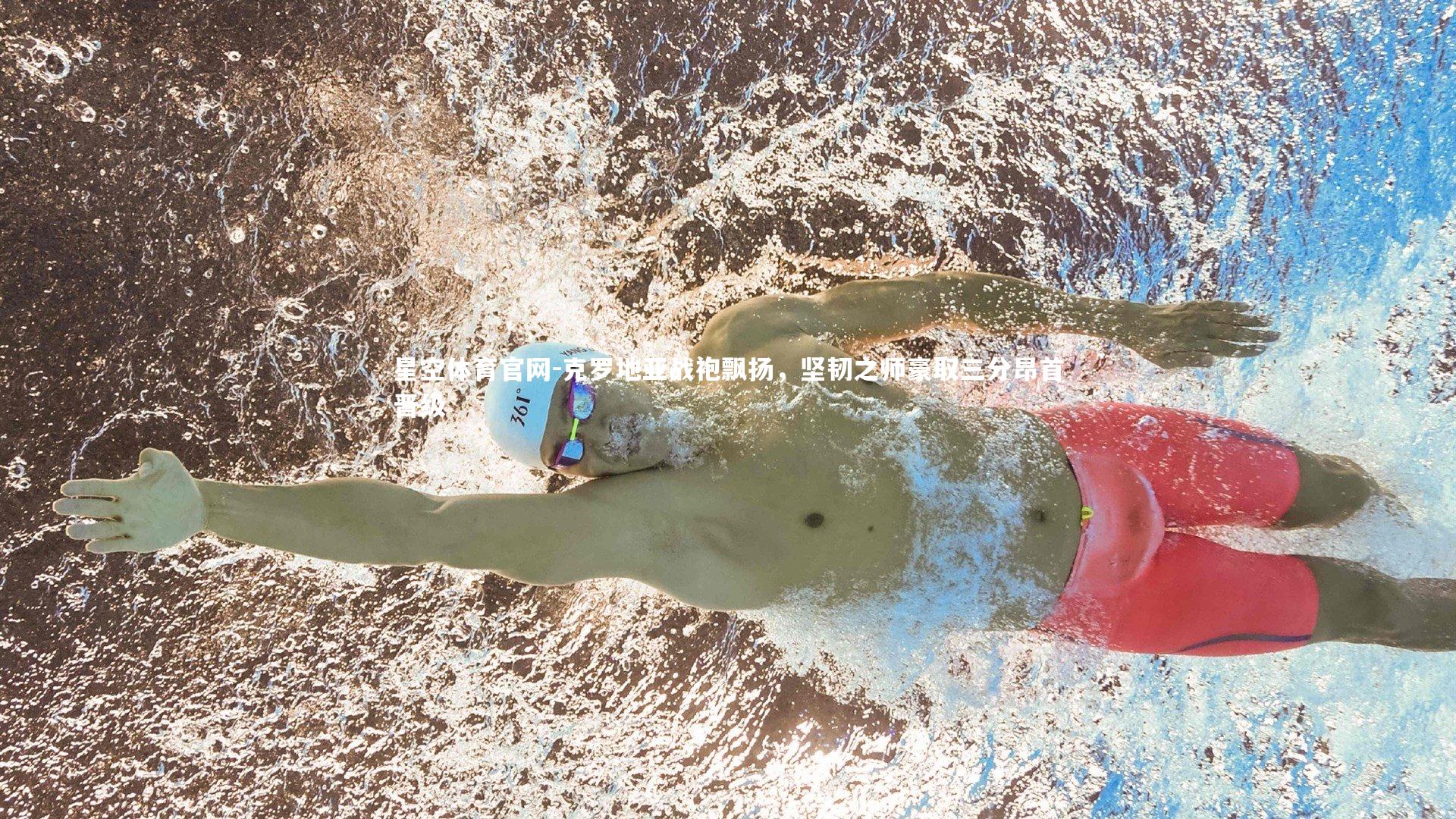 星空体育官网-克罗地亚战袍飘扬，坚韧之师豪取三分昂首晋级