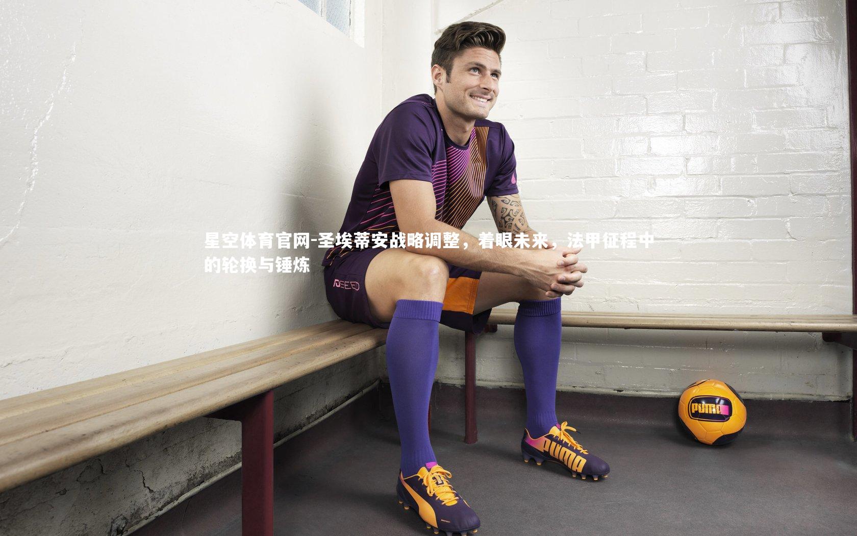 星空体育官网-圣埃蒂安战略调整，着眼未来，法甲征程中的轮换与锤炼