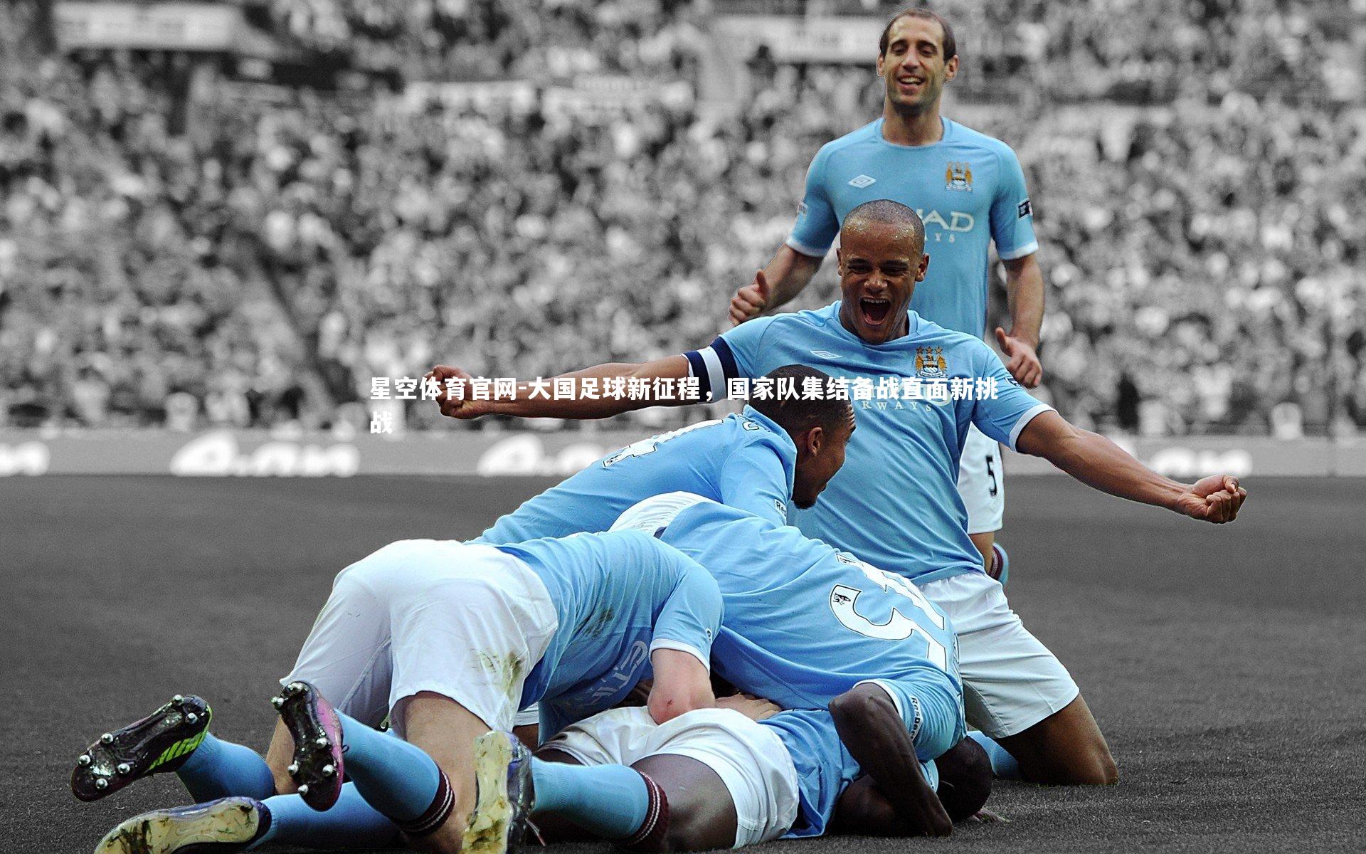 星空体育官网-大国足球新征程，国家队集结备战直面新挑战