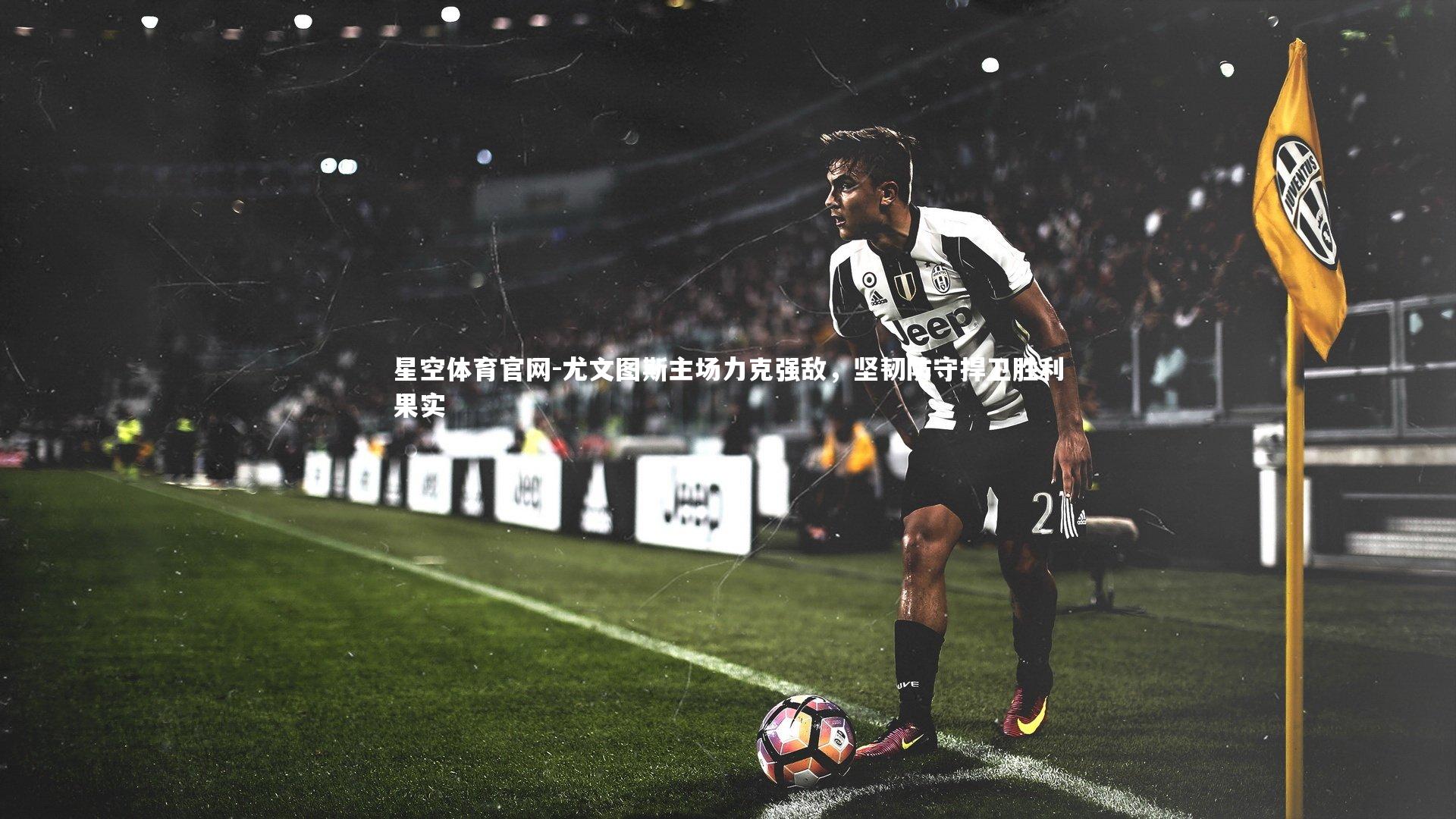 尤文图斯主场力克强敌，坚韧防守捍卫胜利果实