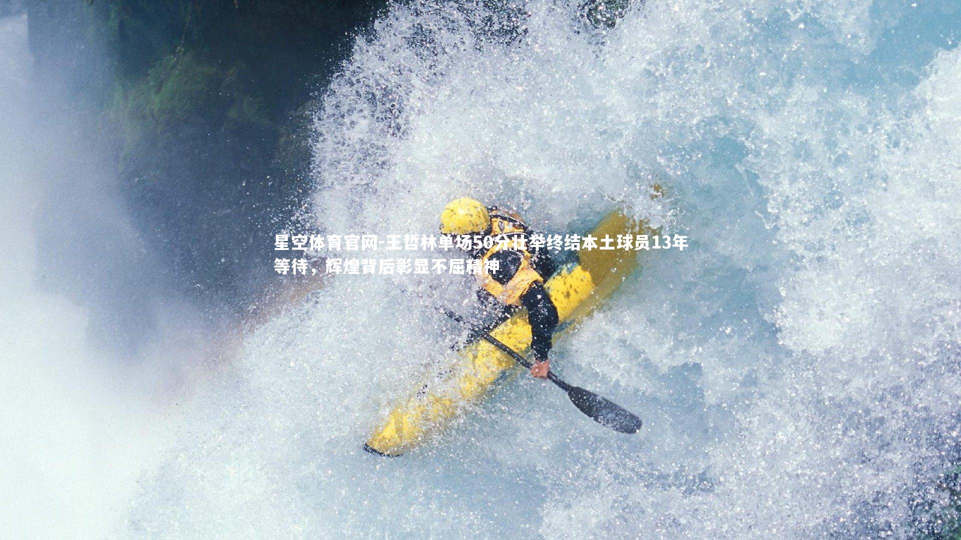 星空体育官网-王哲林单场50分壮举终结本土球员13年等待，辉煌背后彰显不屈精神